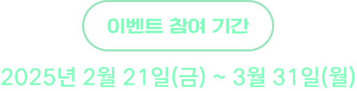 이벤트 참여 기간 : 2025년 2월 21일(금) ~ 3월 31일(월)