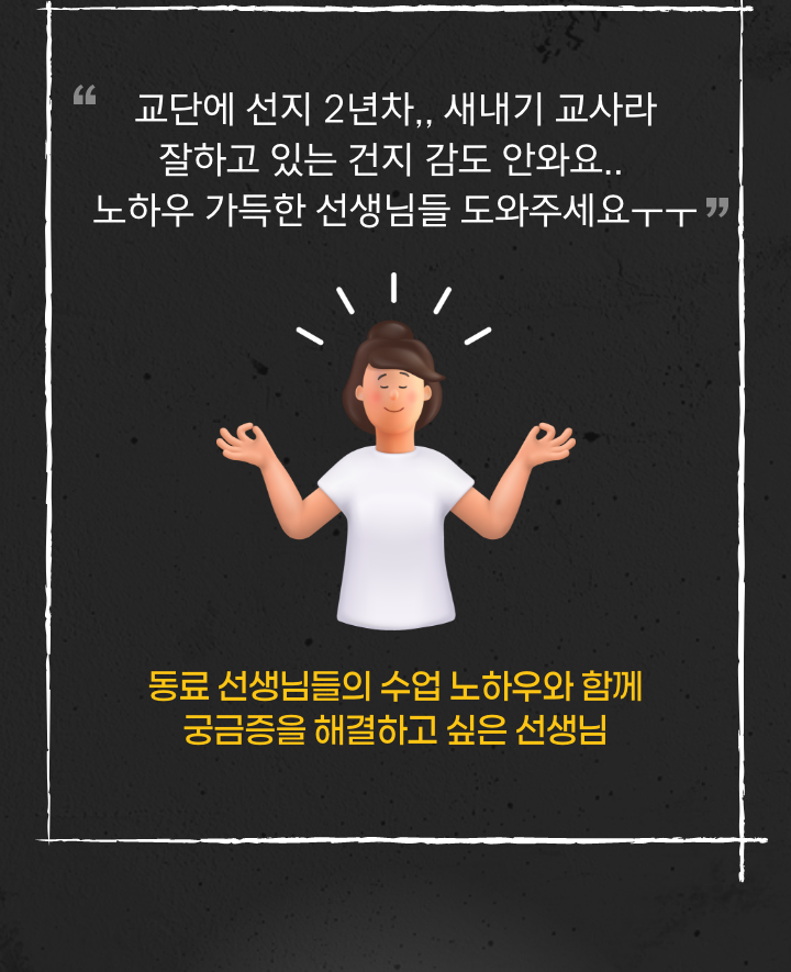 '교단에 선지 2년차,, 새내기 교사라 잘하고 있는 건지 감도 안와요.. 노하우 가득한 선생님들 도와주세요ㅜㅜ' 동료 선생님들의 수업 노하우와 함께 궁금증을 해결하고 싶은 선생님