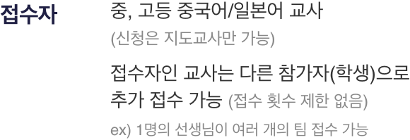 접수자 : 중, 고등 중국어/일본어 교사 (신청은 지도교사만 가능), 접수자인 교사는 다른 참가자(학생)으로 추가 접수 가능 (접수 횟수 제한 없음), ex 1명의 선생님이 여러 개의 팀 접수 가능