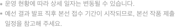 * 운영 현황에 따라 상세 일자는 변동될 수 있습니다.* 예선 결과 발표 직후 본선 접수 기간이 시작되므로, 본선 작품 제출 일정을 참고해 주세요.