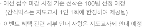 * 예선 접수 마감 시점 기준 선착순 100팀 선정 예정 (간식박스는 지도교사 1인 1회에 한정하여 제공됨)* 이벤트 혜택 관련 세부 안내 사항은 지도교사께 안내 예정