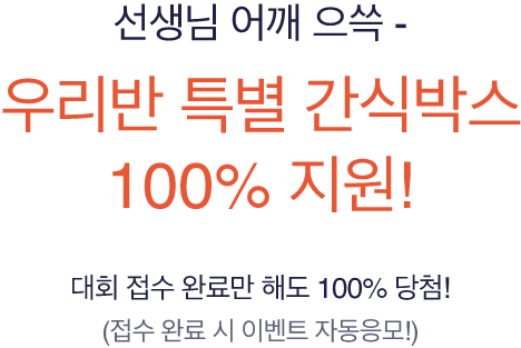  선생님 어깨 으쓱 - 특별 간식 박스 100% 지원! 대회 접수 완료만 해도 100% 당첨! (접수 완료 시 이벤트 자동 응모)