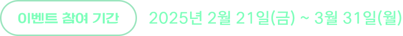 이벤트 참여 기간 : 2025년 2월 21일(금) ~ 3월 31일(월)