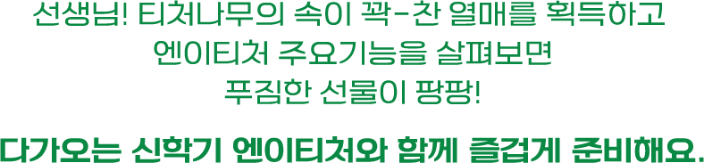 선생님! 티처나무의 속이 꽉-찬 열매를 획득하고 엔이티처 주요기능을 살펴보면 푸짐한 선물이 팡팡! 다가오는 신학기 엔이티처와 함께 즐겁게 준비해요