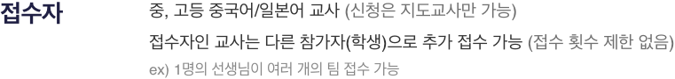 접수자 : 중, 고등 중국어/일본어 교사 (신청은 지도교사만 가능), 접수자인 교사는 다른 참가자(학생)으로 추가 접수 가능 (접수 횟수 제한 없음), ex 1명의 선생님이 여러 개의 팀 접수 가능
