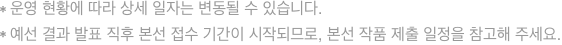 * 운영 현황에 따라 상세 일자는 변동될 수 있습니다.* 예선 결과 발표 직후 본선 접수 기간이 시작되므로, 본선 작품 제출 일정을 참고해 주세요.