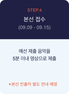 STEP.4, 본선 접수 : (09.09 ~ 09.15), 제출 서류 및 영상 제출, 예선 제출 음악을 5분 이내 영상으로 제출, *본선 진출자 별도 안내 예정