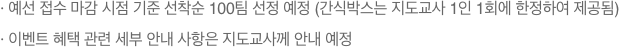 * 예선 접수 마감 시점 기준 선착순 100팀 선정 예정 (간식박스는 지도교사 1인 1회에 한정하여 제공됨)* 이벤트 혜택 관련 세부 안내 사항은 지도교사께 안내 예정